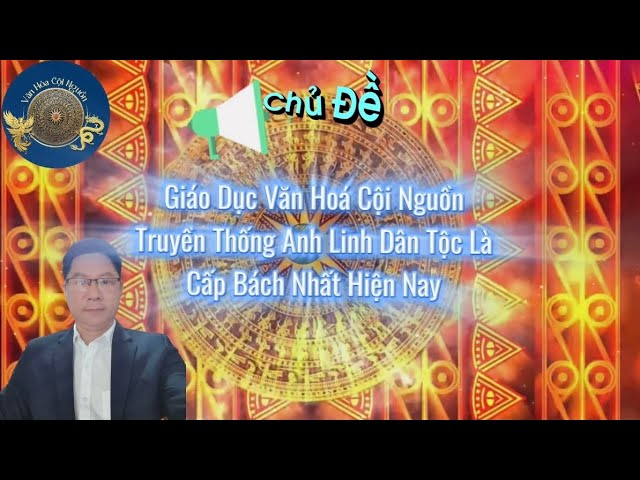 Buổi 34 Khóa 7 – Giáo Dục Văn Hóa Cội Nguồn Truyền Thống Anh Linh Dân Tộc Là Cấp Bách Nhất Hiện Nay – GV Thầy Thăng Long